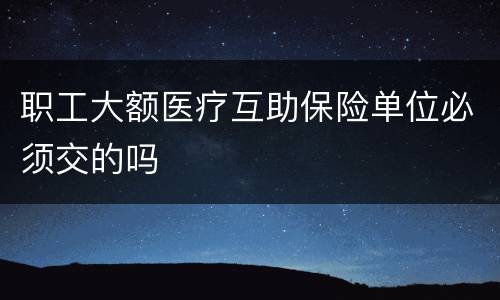 职工大额医疗互助保险单位必须交的吗