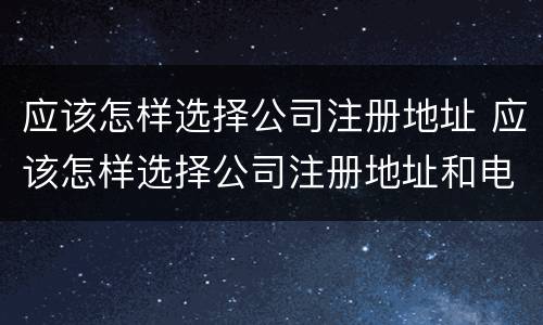 应该怎样选择公司注册地址 应该怎样选择公司注册地址和电话