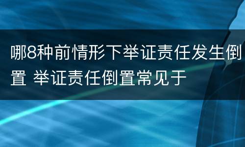 哪8种前情形下举证责任发生倒置 举证责任倒置常见于