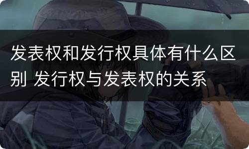 发表权和发行权具体有什么区别 发行权与发表权的关系