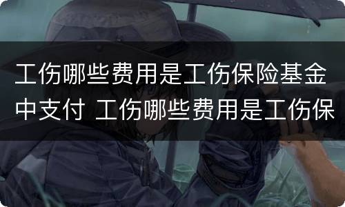 工伤哪些费用是工伤保险基金中支付 工伤哪些费用是工伤保险基金中支付的