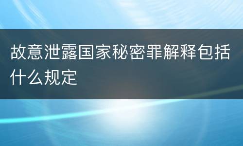 故意泄露国家秘密罪解释包括什么规定