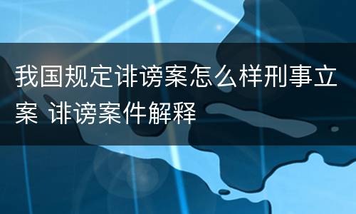 我国规定诽谤案怎么样刑事立案 诽谤案件解释