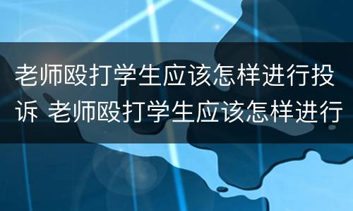 老师殴打学生应该怎样进行投诉 老师殴打学生应该怎样进行投诉处理