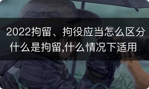 2022拘留、拘役应当怎么区分 什么是拘留,什么情况下适用拘留