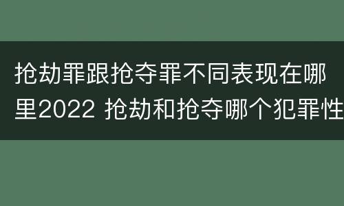 抢劫罪跟抢夺罪不同表现在哪里2022 抢劫和抢夺哪个犯罪性质严重