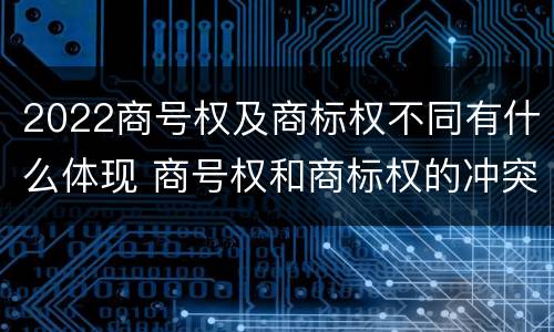 2022商号权及商标权不同有什么体现 商号权和商标权的冲突和解决