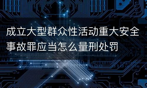 成立大型群众性活动重大安全事故罪应当怎么量刑处罚