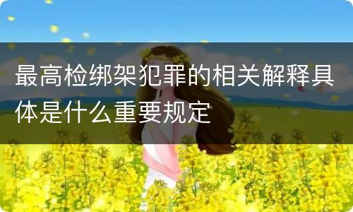 最高检绑架犯罪的相关解释具体是什么重要规定