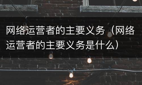 网络运营者的主要义务（网络运营者的主要义务是什么）