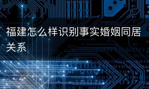 福建怎么样识别事实婚姻同居关系