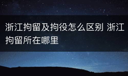 浙江拘留及拘役怎么区别 浙江拘留所在哪里