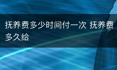 抚养费多少时间付一次 抚养费多久给