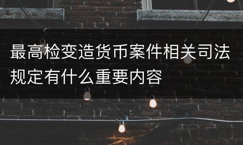 最高检变造货币案件相关司法规定有什么重要内容