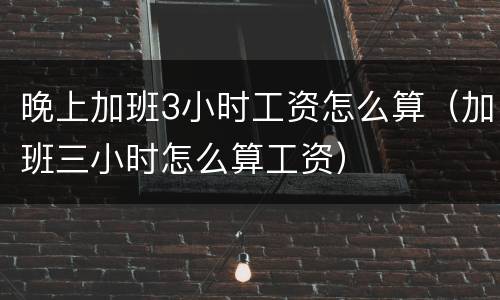 晚上加班3小时工资怎么算（加班三小时怎么算工资）
