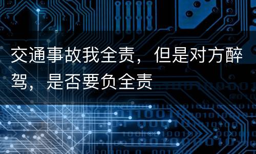 交通事故我全责，但是对方醉驾，是否要负全责