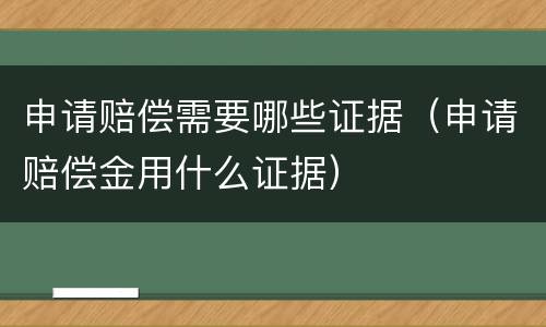 申请赔偿需要哪些证据（申请赔偿金用什么证据）