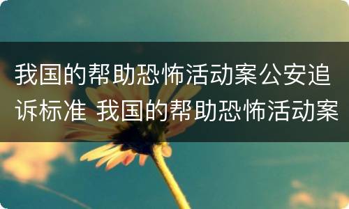 我国的帮助恐怖活动案公安追诉标准 我国的帮助恐怖活动案公安追诉标准是多少