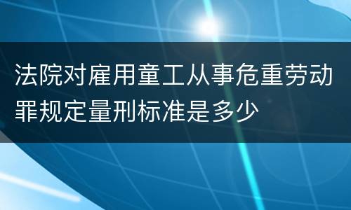 法院对雇用童工从事危重劳动罪规定量刑标准是多少