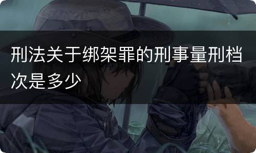 刑法关于绑架罪的刑事量刑档次是多少