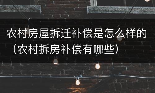 农村房屋拆迁补偿是怎么样的（农村拆房补偿有哪些）
