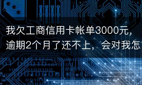 我欠工商信用卡帐单3000元，逾期2个月了还不上，会对我怎么啊