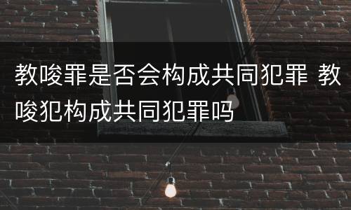 教唆罪是否会构成共同犯罪 教唆犯构成共同犯罪吗