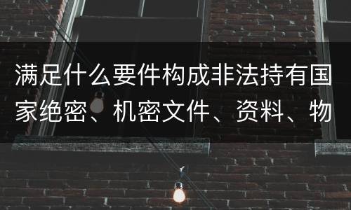 满足什么要件构成非法持有国家绝密、机密文件、资料、物品罪