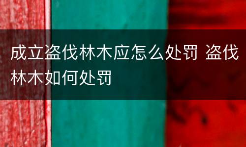 成立盗伐林木应怎么处罚 盗伐林木如何处罚