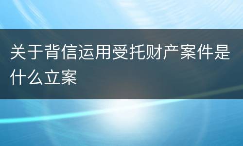 关于背信运用受托财产案件是什么立案