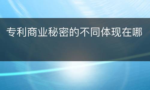 专利商业秘密的不同体现在哪