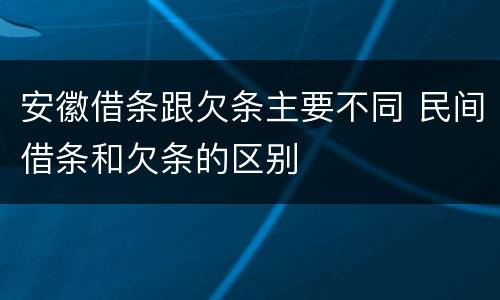 安徽借条跟欠条主要不同 民间借条和欠条的区别