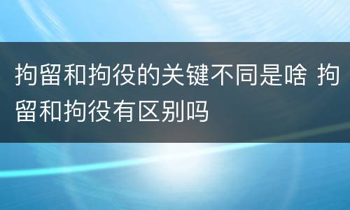 拘留和拘役的关键不同是啥 拘留和拘役有区别吗