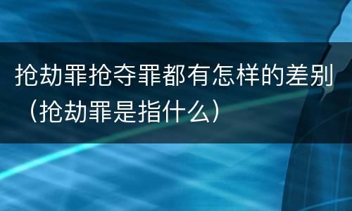 抢劫罪抢夺罪都有怎样的差别（抢劫罪是指什么）