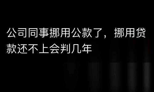 公司同事挪用公款了，挪用贷款还不上会判几年