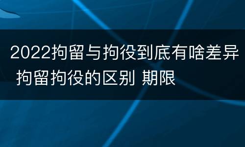 2022拘留与拘役到底有啥差异 拘留拘役的区别 期限