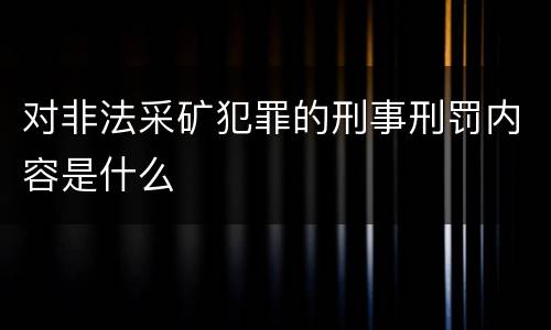 对非法采矿犯罪的刑事刑罚内容是什么