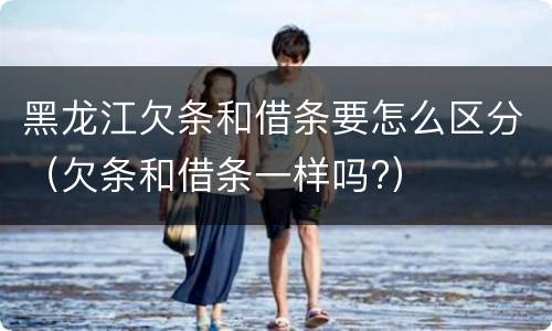 黑龙江欠条和借条要怎么区分（欠条和借条一样吗?）
