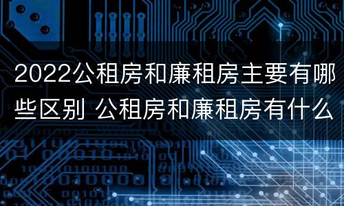 2022公租房和廉租房主要有哪些区别 公租房和廉租房有什么区