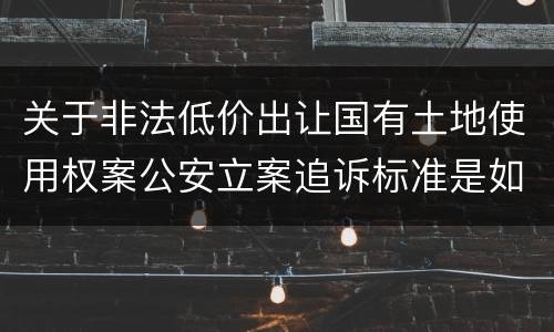 关于非法低价出让国有土地使用权案公安立案追诉标准是如何规定