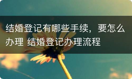 结婚登记有哪些手续，要怎么办理 结婚登记办理流程