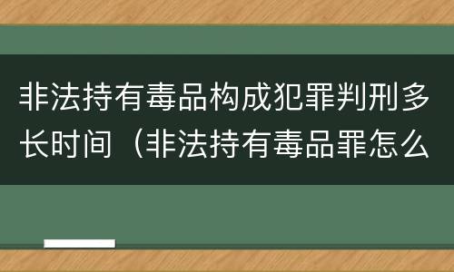 非法持有毒品构成犯罪判刑多长时间（非法持有毒品罪怎么量刑）