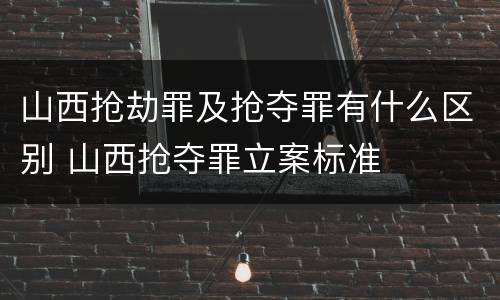 山西抢劫罪及抢夺罪有什么区别 山西抢夺罪立案标准