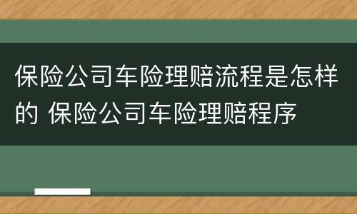 保险公司车险理赔流程是怎样的 保险公司车险理赔程序