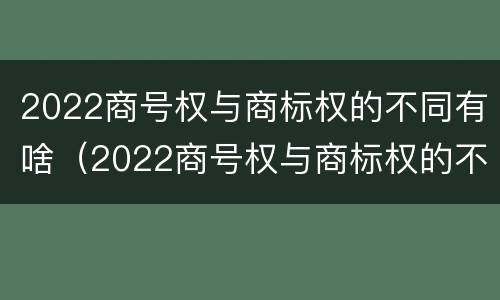 2022商号权与商标权的不同有啥（2022商号权与商标权的不同有啥影响）