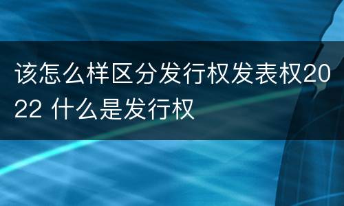 该怎么样区分发行权发表权2022 什么是发行权