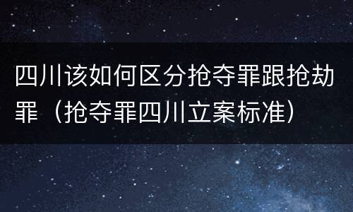 四川该如何区分抢夺罪跟抢劫罪（抢夺罪四川立案标准）