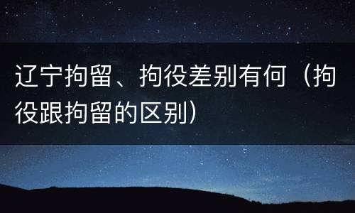 辽宁拘留、拘役差别有何（拘役跟拘留的区别）
