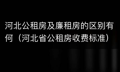 河北公租房及廉租房的区别有何（河北省公租房收费标准）
