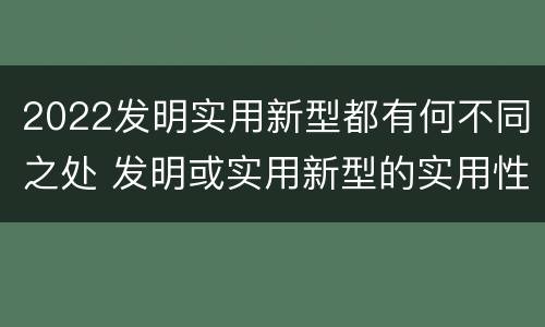 2022发明实用新型都有何不同之处 发明或实用新型的实用性